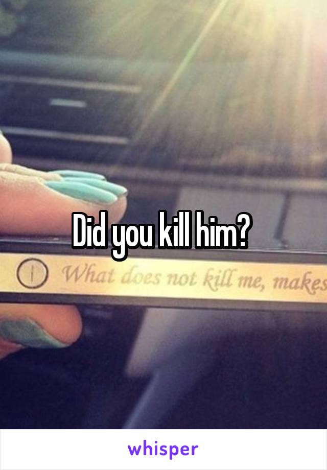 Did you kill him? 