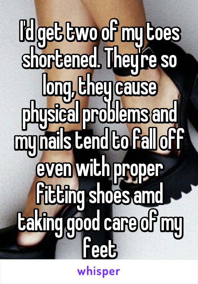 I'd get two of my toes shortened. They're so long, they cause physical problems and my nails tend to fall off even with proper fitting shoes amd taking good care of my feet