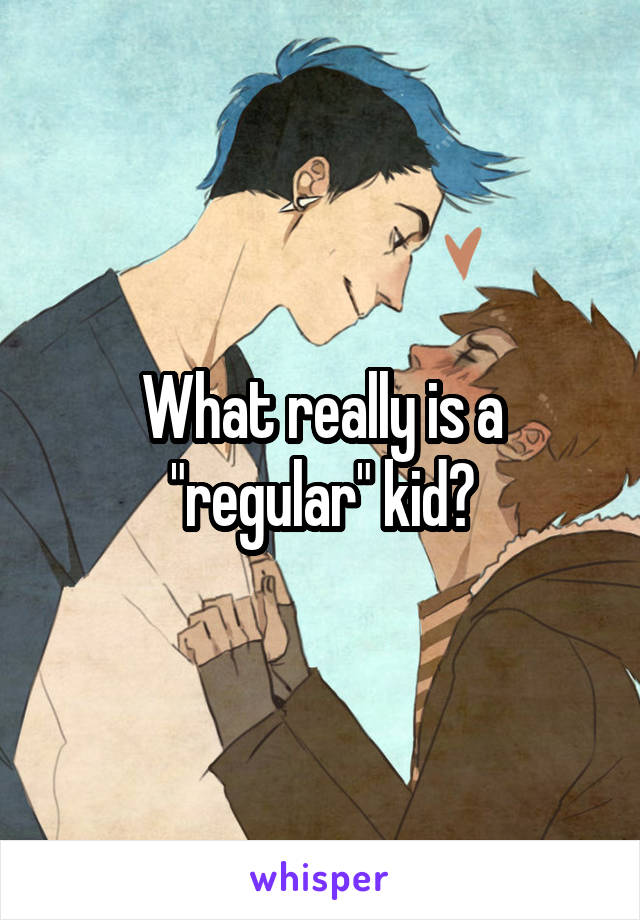 What really is a "regular" kid?