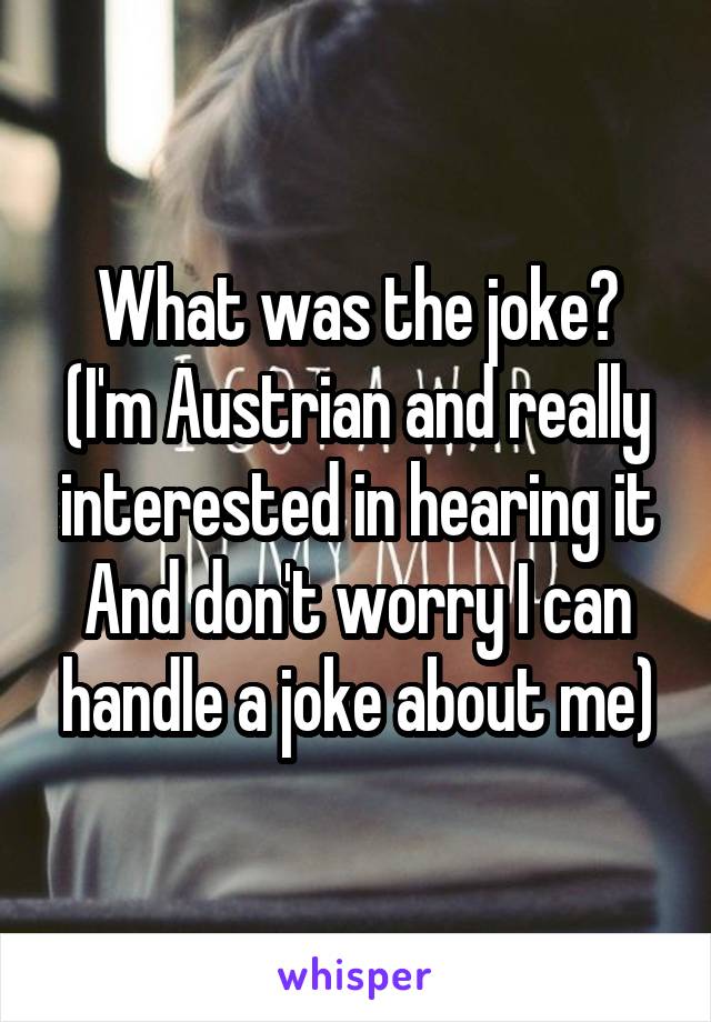 What was the joke?
(I'm Austrian and really interested in hearing it
And don't worry I can handle a joke about me)