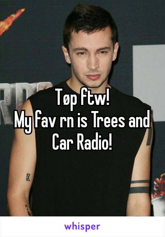 Tøp ftw!
My fav rn is Trees and Car Radio!