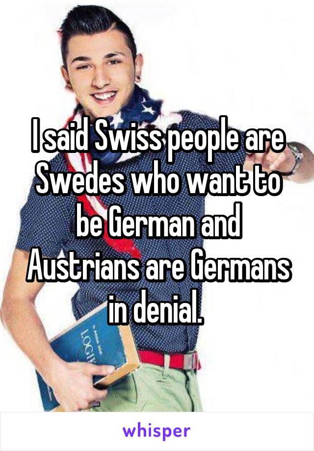 I said Swiss people are Swedes who want to be German and Austrians are Germans in denial. 