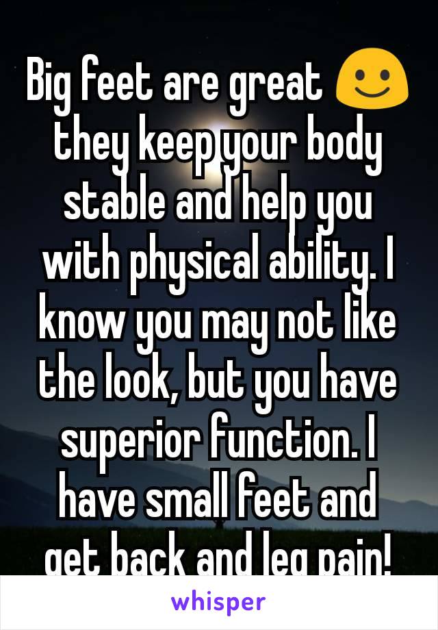 Big feet are great ☺️ they keep your body stable and help you with physical ability. I know you may not like the look, but you have superior function. I have small feet and get back and leg pain!