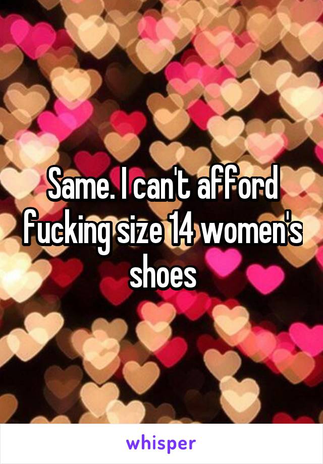 Same. I can't afford fucking size 14 women's shoes