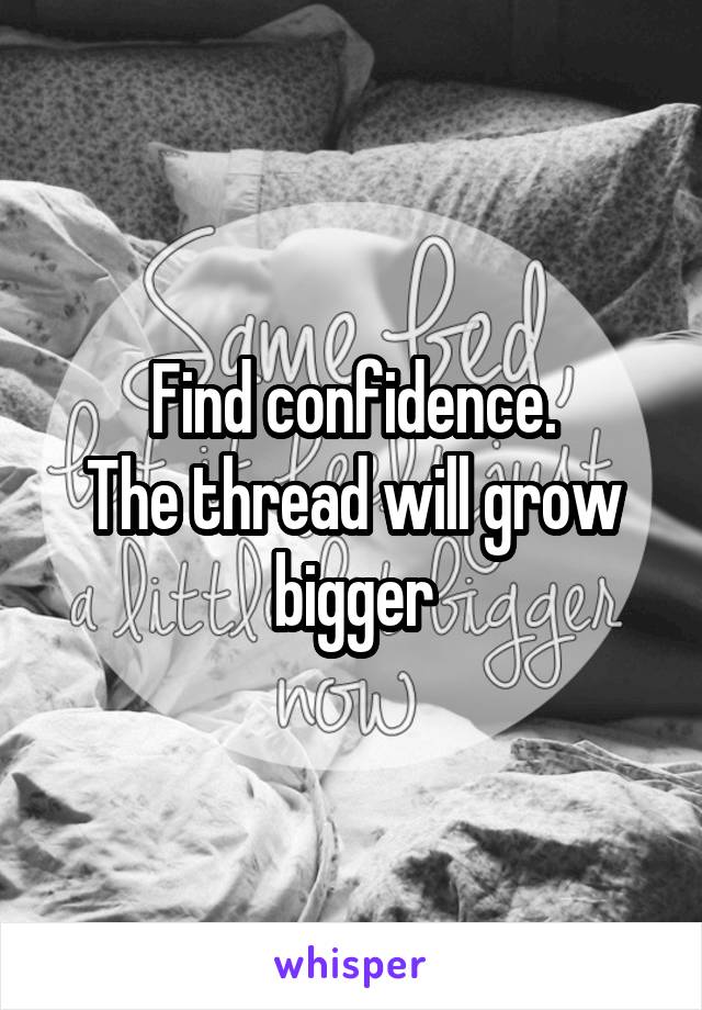 Find confidence.
The thread will grow bigger