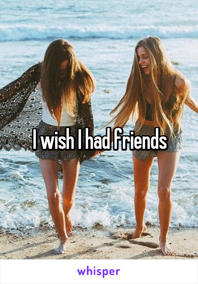 I wish I had friends