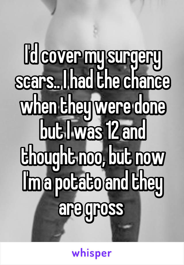 I'd cover my surgery scars.. I had the chance when they were done but I was 12 and thought noo, but now I'm a potato and they are gross 