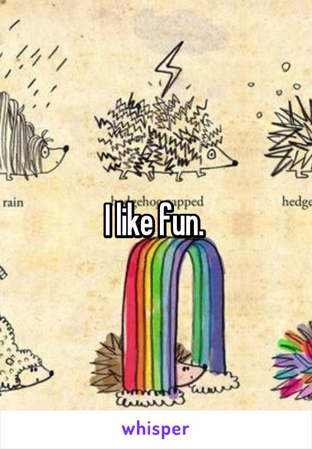 I like fun. 