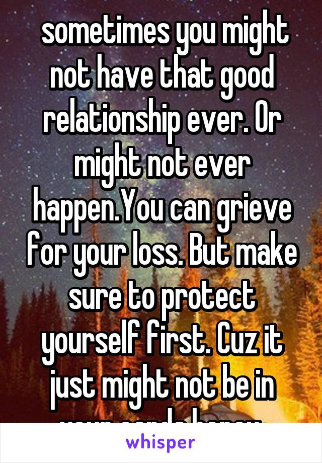  sometimes you might not have that good relationship ever. Or might not ever happen.You can grieve for your loss. But make sure to protect yourself first. Cuz it just might not be in your cards honey.