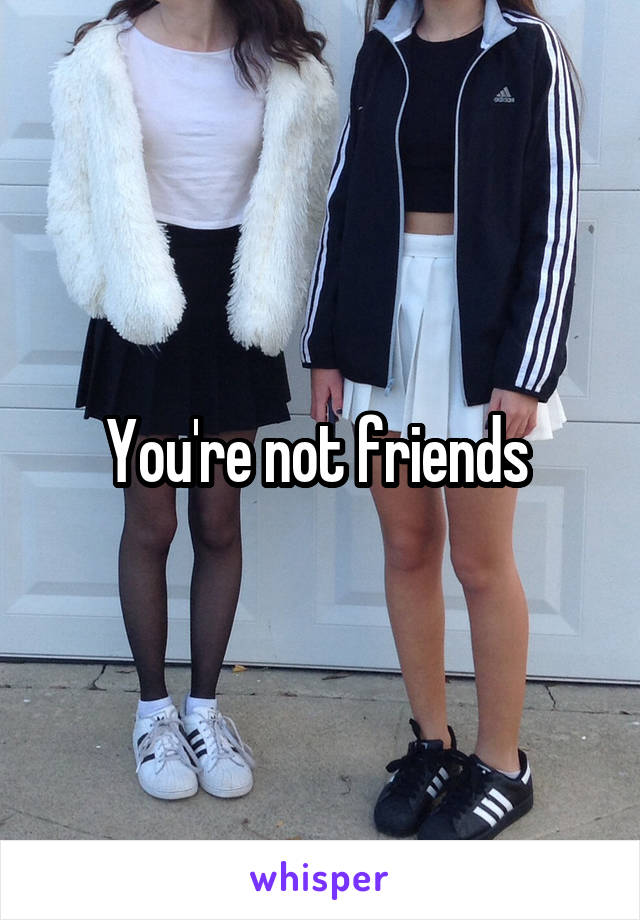 You're not friends 