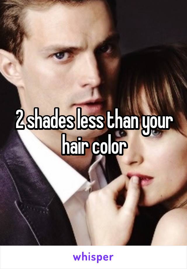 2 shades less than your hair color