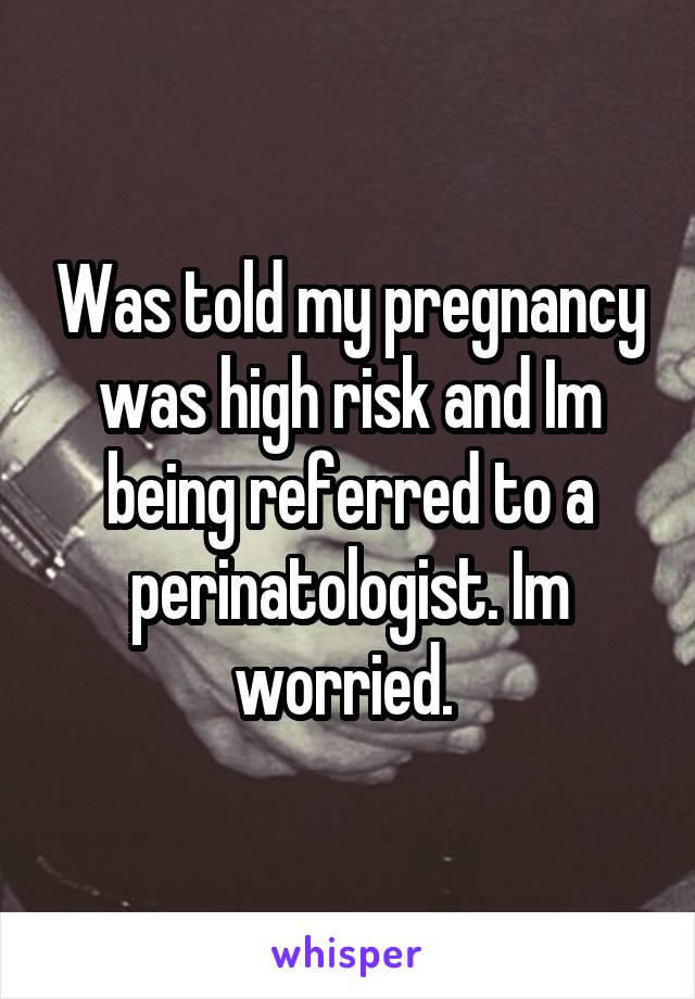 Was told my pregnancy was high risk and Im being referred to a perinatologist. Im worried. 