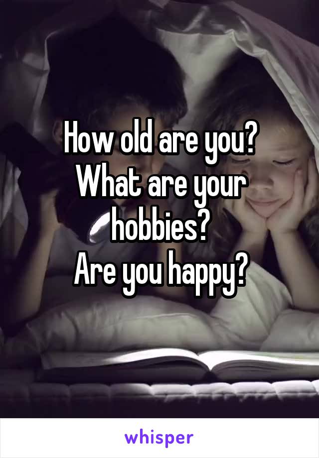 How old are you?
What are your hobbies?
Are you happy?
