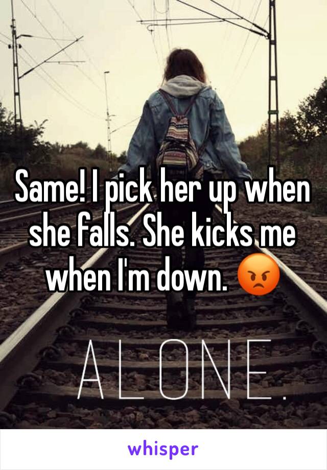 Same! I pick her up when she falls. She kicks me when I'm down. 😡