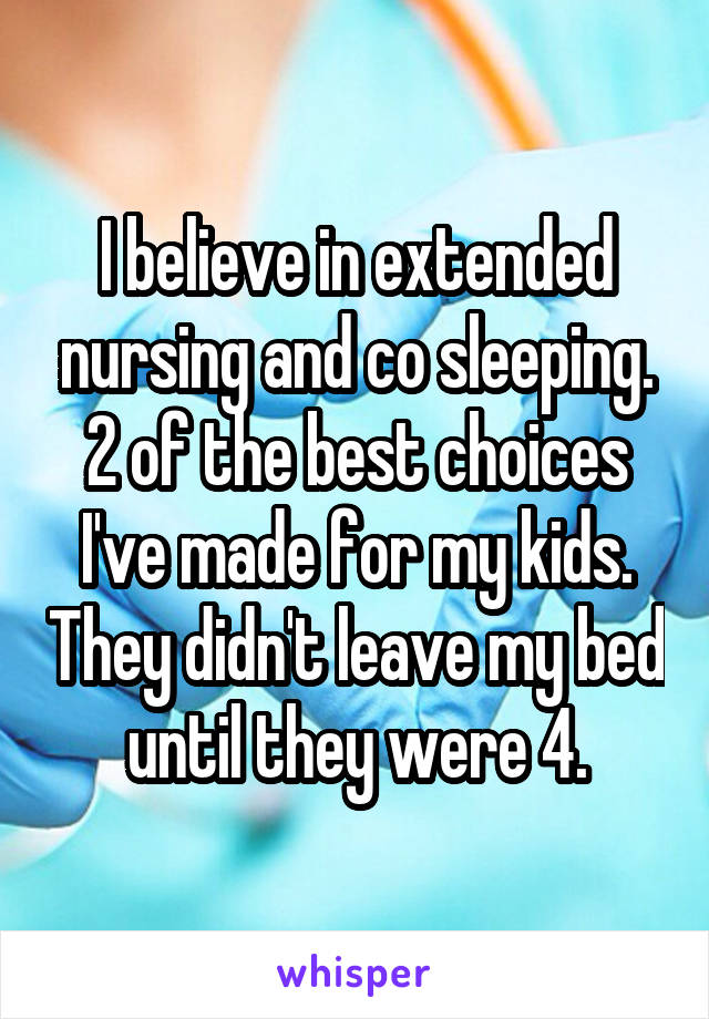 I believe in extended nursing and co sleeping. 2 of the best choices I've made for my kids. They didn't leave my bed until they were 4.