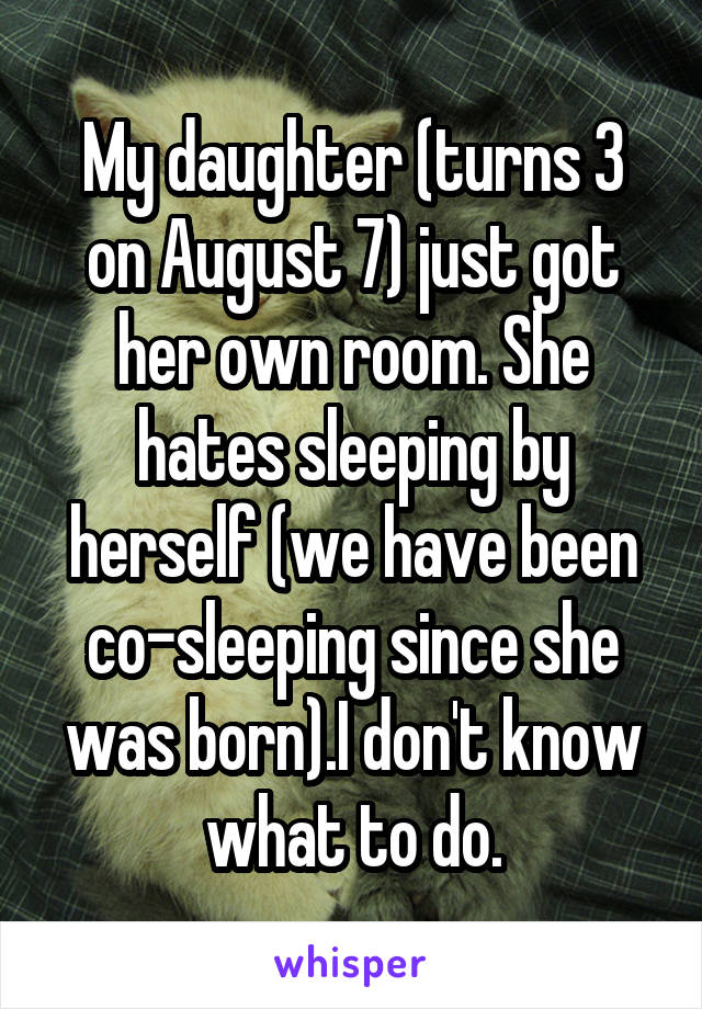 My daughter (turns 3 on August 7) just got her own room. She hates sleeping by herself (we have been co-sleeping since she was born).I don't know what to do.