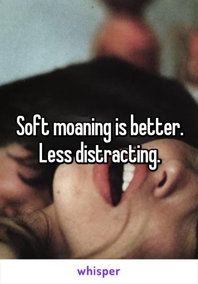 Soft moaning is better. Less distracting.