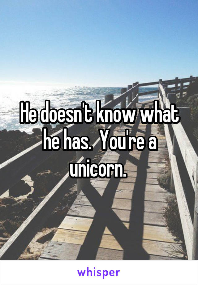 He doesn't know what he has.  You're a unicorn. 