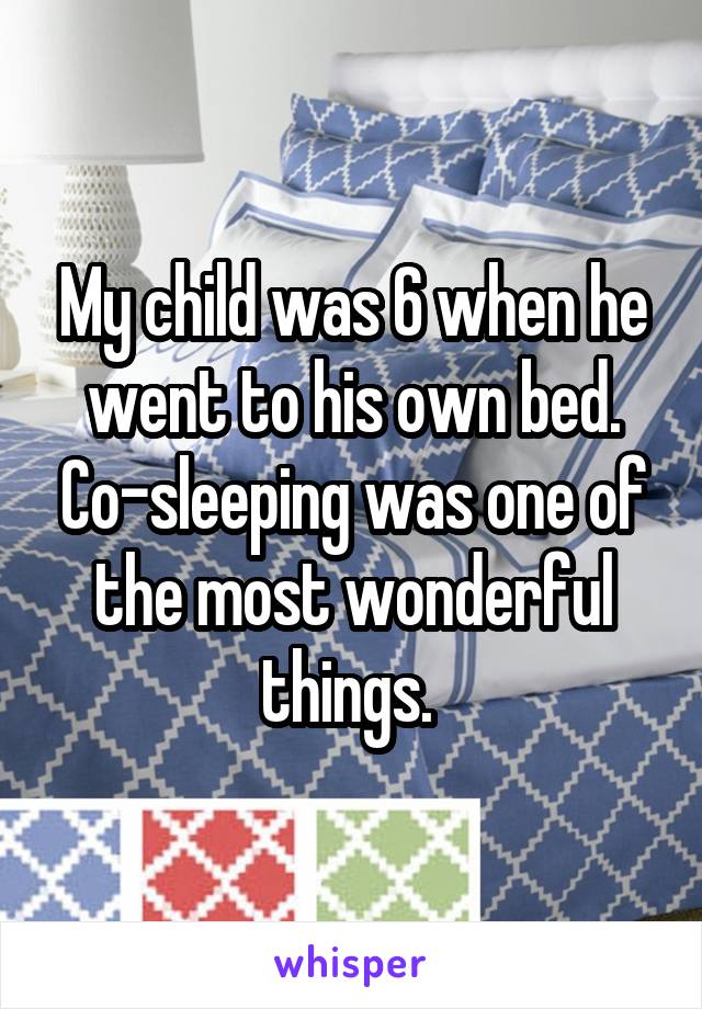 My child was 6 when he went to his own bed. Co-sleeping was one of the most wonderful things. 