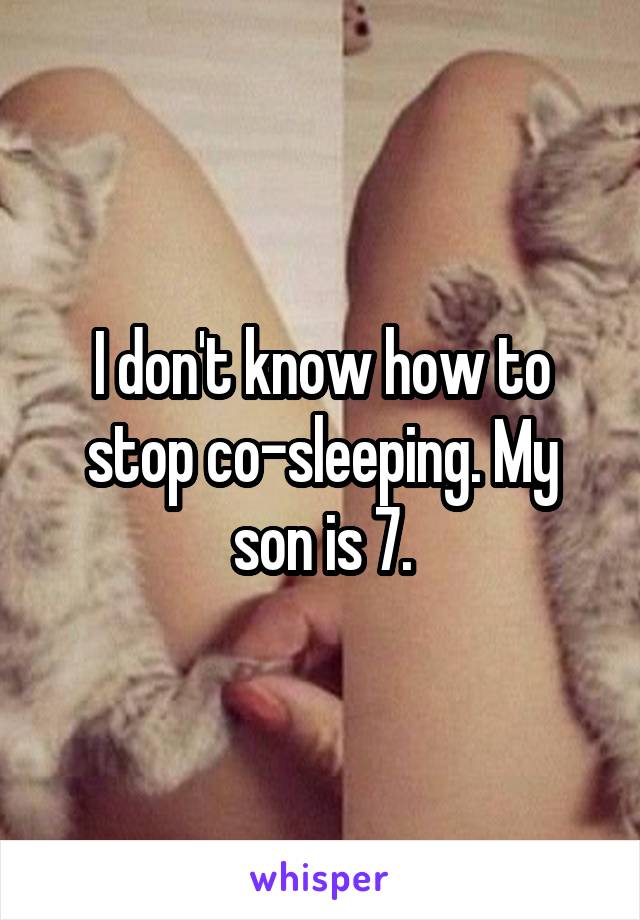 I don't know how to stop co-sleeping. My son is 7.
