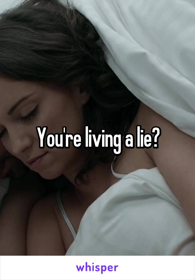 You're living a lie?