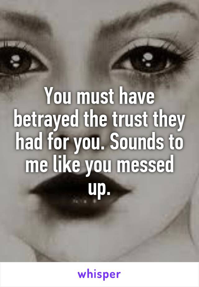 You must have betrayed the trust they had for you. Sounds to me like you messed up.