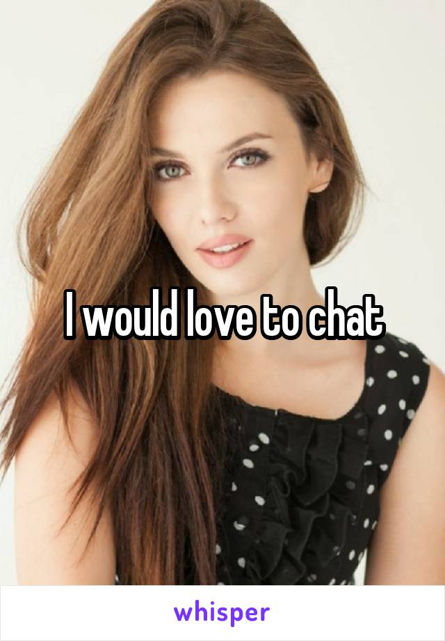 I would love to chat