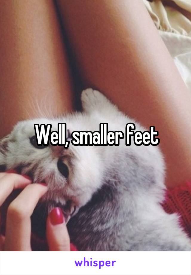 Well, smaller feet