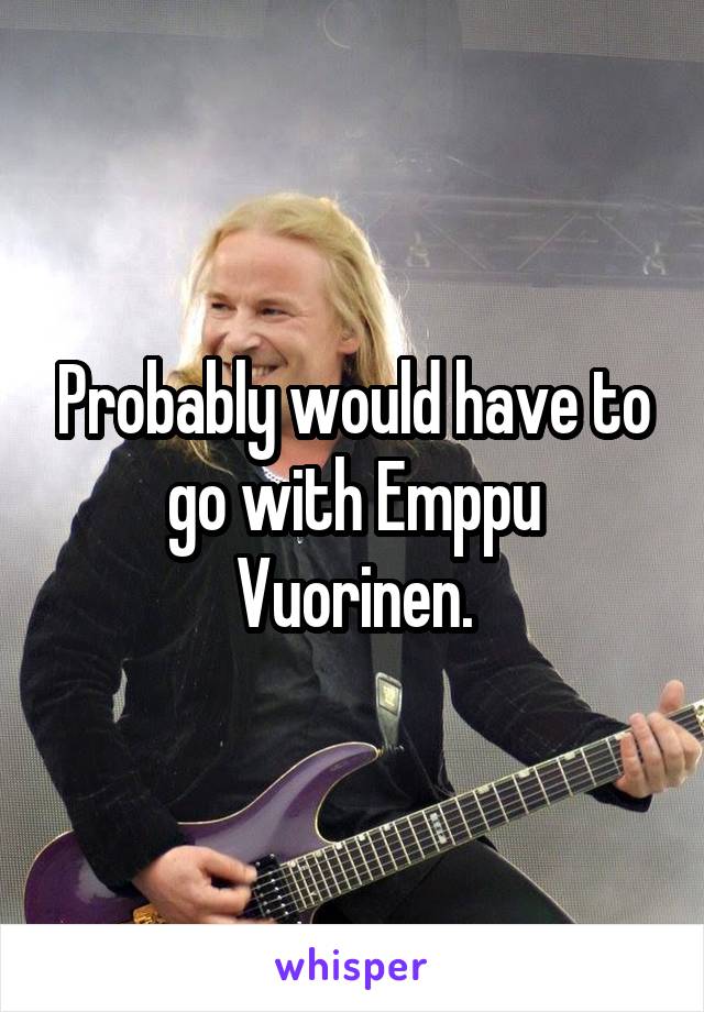 Probably would have to go with Emppu Vuorinen.