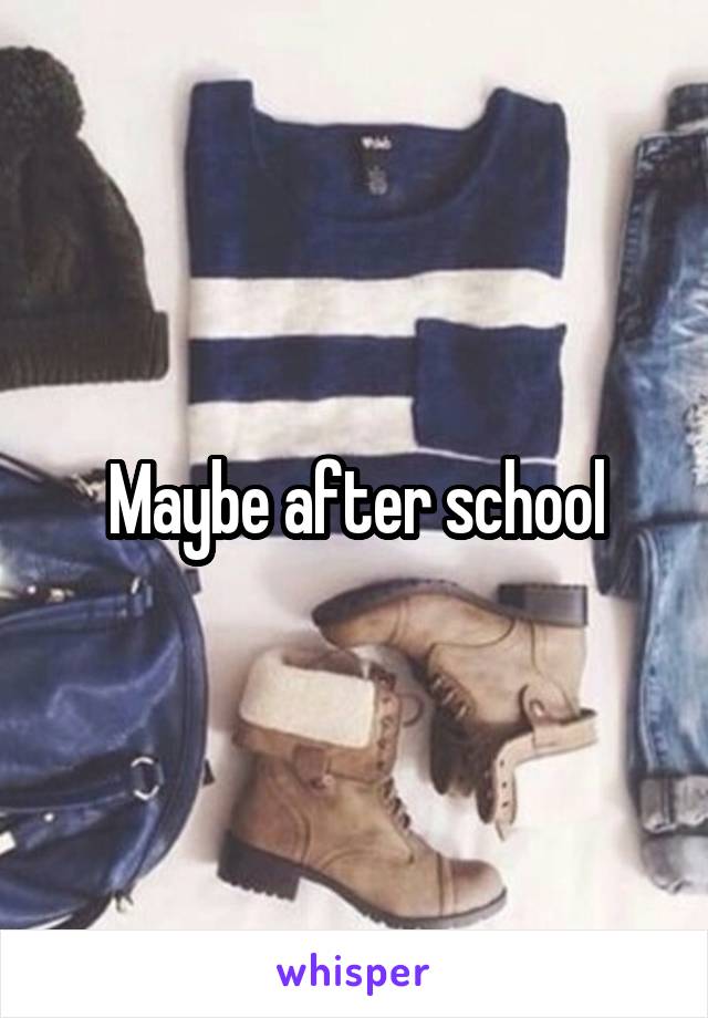 Maybe after school