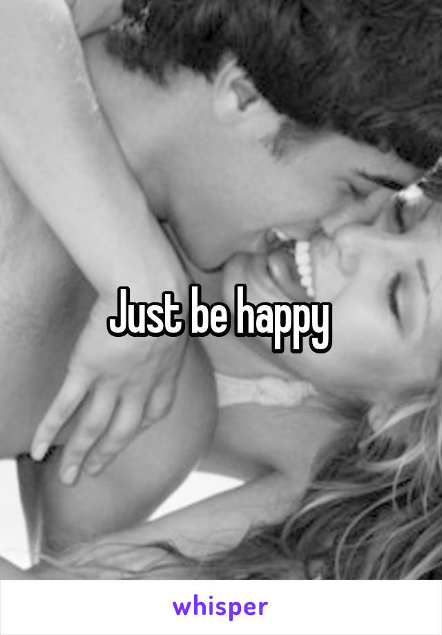 Just be happy 