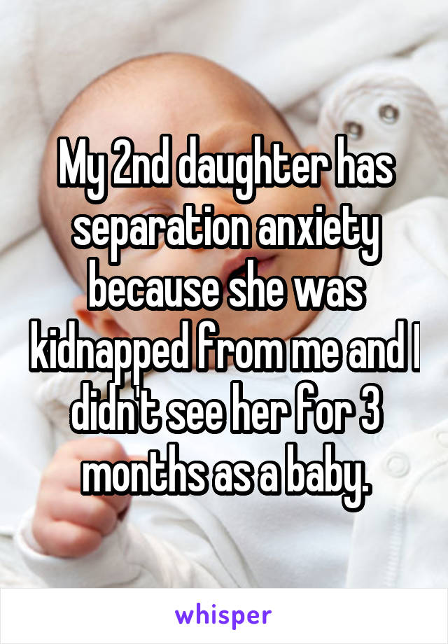 My 2nd daughter has separation anxiety because she was kidnapped from me and I didn't see her for 3 months as a baby.