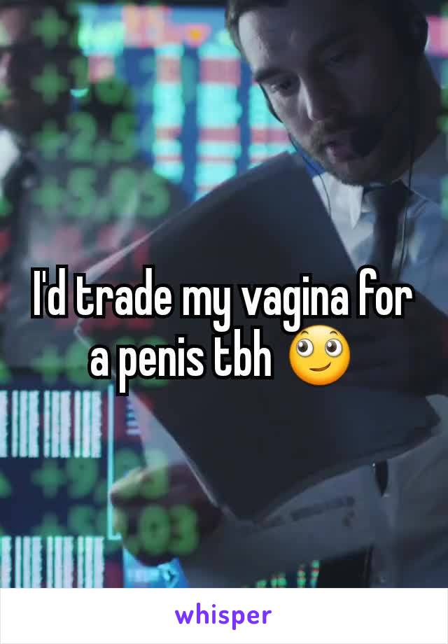 I'd trade my vagina for a penis tbh 🙄