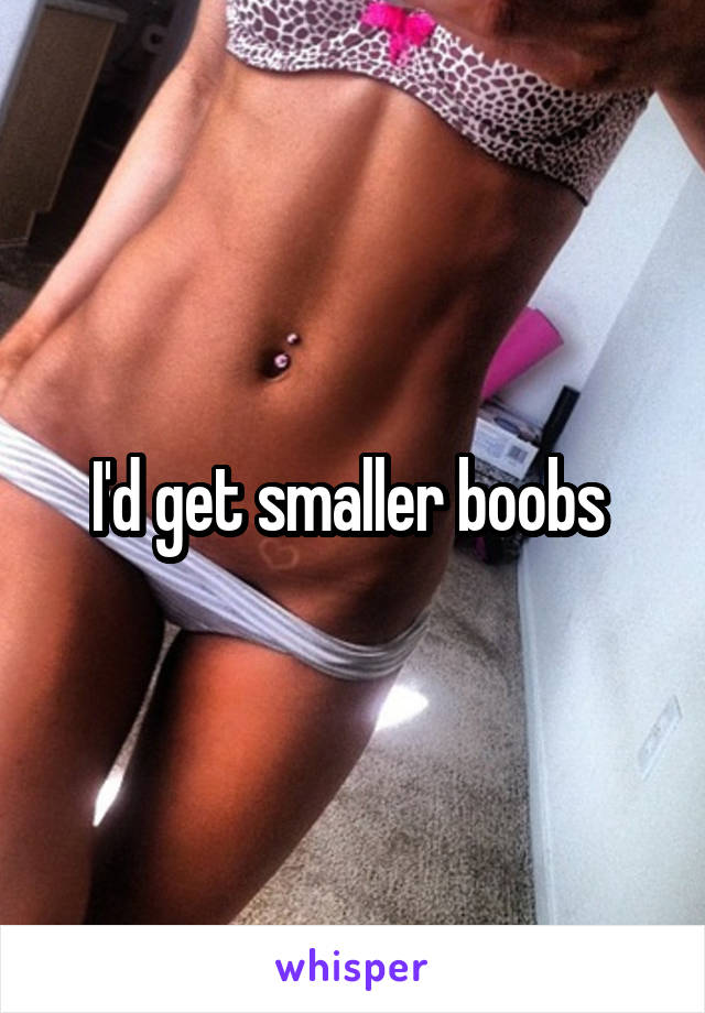 I'd get smaller boobs 