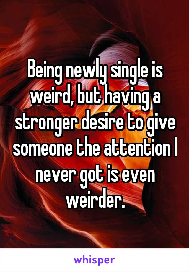 Being newly single is weird, but having a stronger desire to give someone the attention I never got is even weirder.