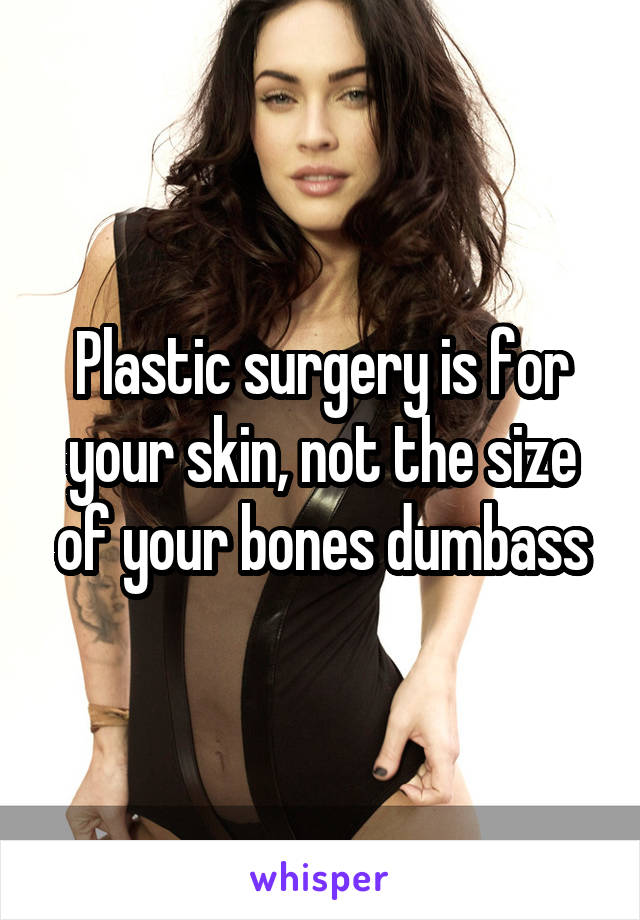 Plastic surgery is for your skin, not the size of your bones dumbass