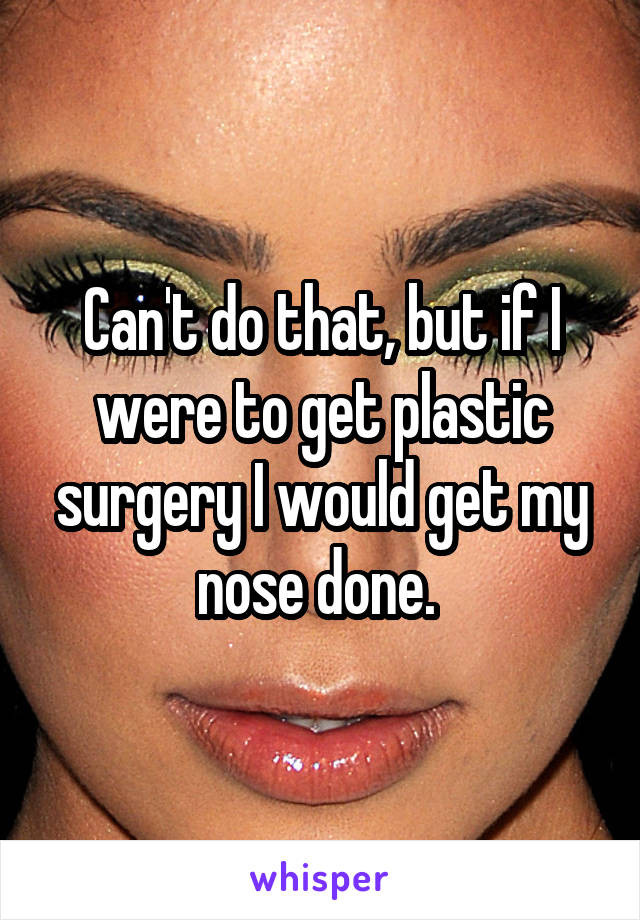 Can't do that, but if I were to get plastic surgery I would get my nose done. 