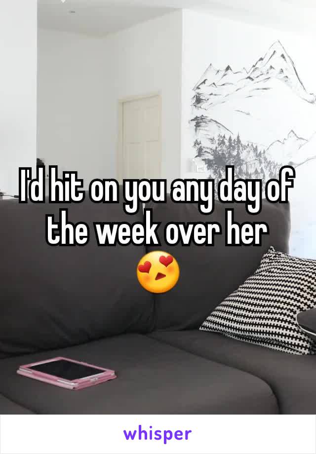 I'd hit on you any day of the week over her 😍