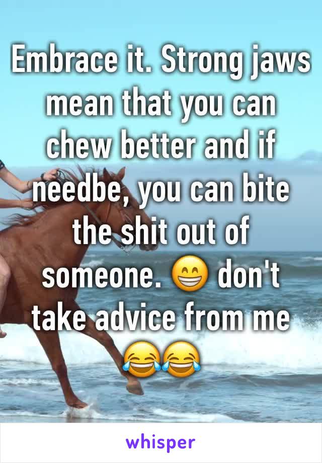 Embrace it. Strong jaws mean that you can chew better and if needbe, you can bite the shit out of someone. 😁 don't take advice from me 😂😂