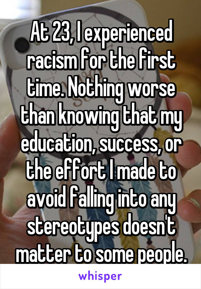 At 23, I experienced racism for the first time. Nothing worse than knowing that my education, success, or the effort I made to avoid falling into any stereotypes doesn't matter to some people.