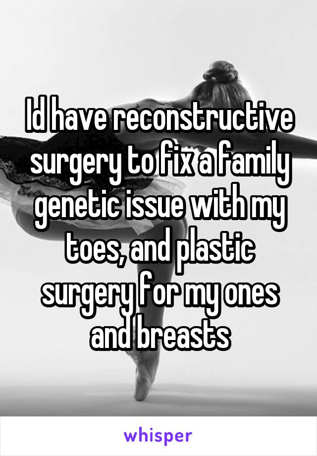 Id have reconstructive surgery to fix a family genetic issue with my toes, and plastic surgery for my ones and breasts