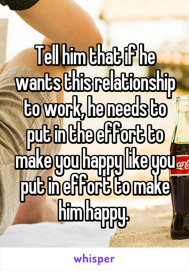 Tell him that if he wants this relationship to work, he needs to put in the effort to make you happy like you put in effort to make him happy. 