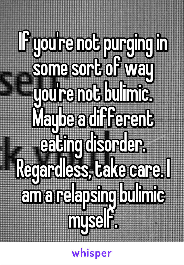 If you're not purging in some sort of way you're not bulimic. Maybe a different eating disorder. Regardless, take care. I am a relapsing bulimic myself.