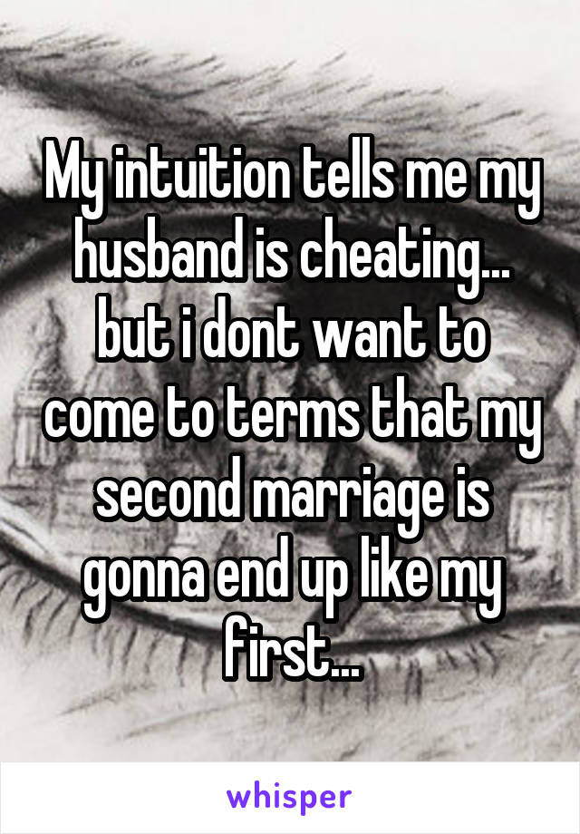 My intuition tells me my husband is cheating... but i dont want to come to terms that my second marriage is gonna end up like my first...