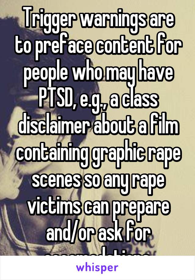 Trigger warnings are to preface content for people who may have PTSD, e.g., a class disclaimer about a film containing graphic rape scenes so any rape victims can prepare and/or ask for accomodations.