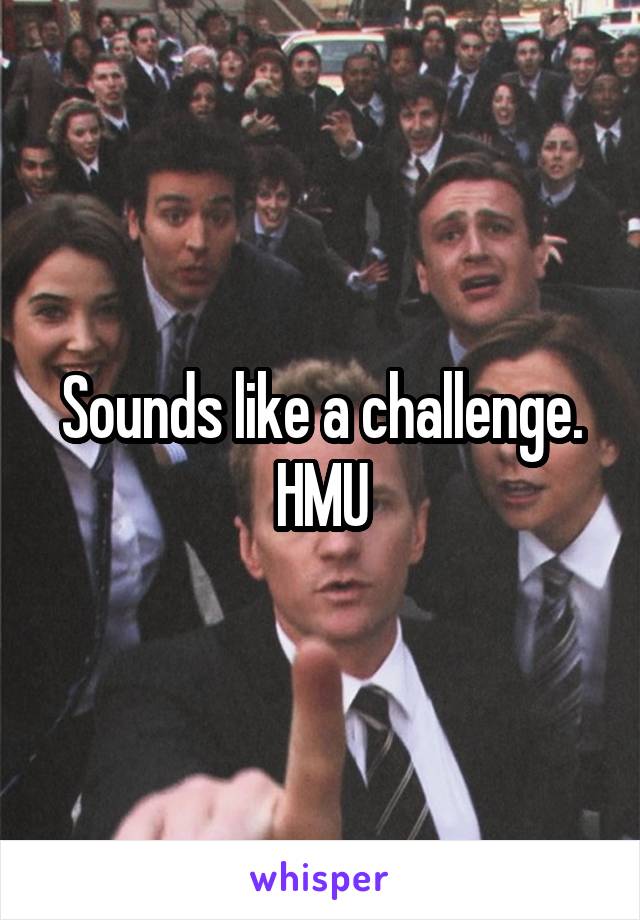 Sounds like a challenge. HMU