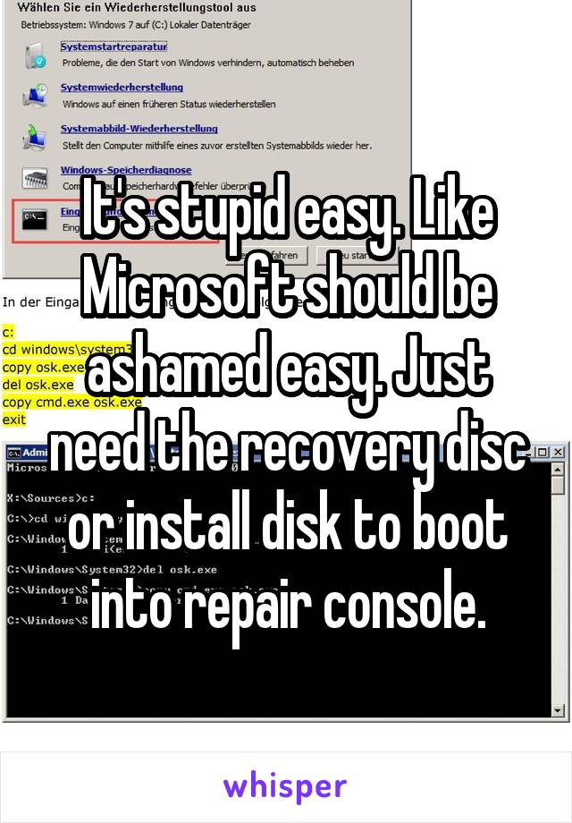 It's stupid easy. Like Microsoft should be ashamed easy. Just need the recovery disc or install disk to boot into repair console.