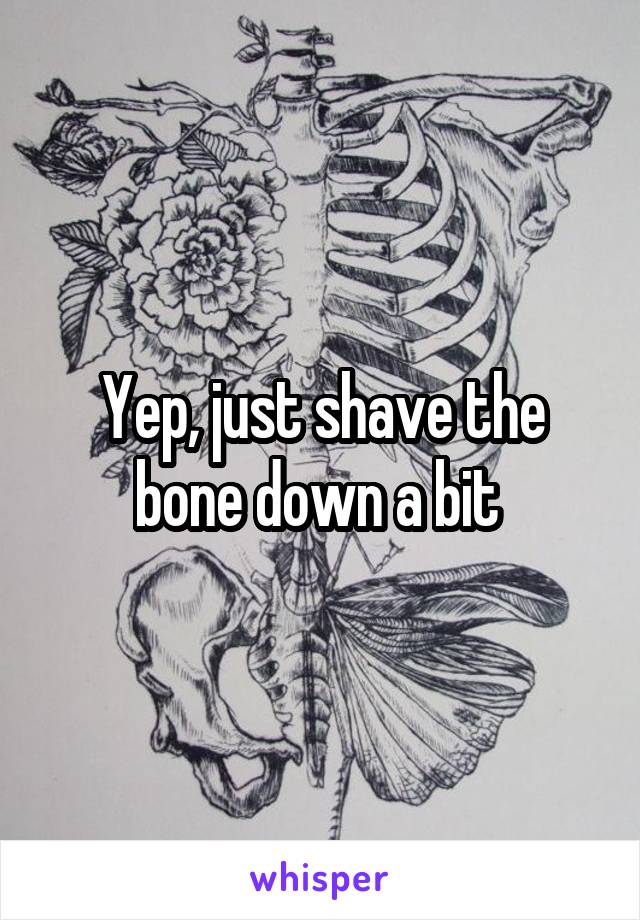 Yep, just shave the bone down a bit 