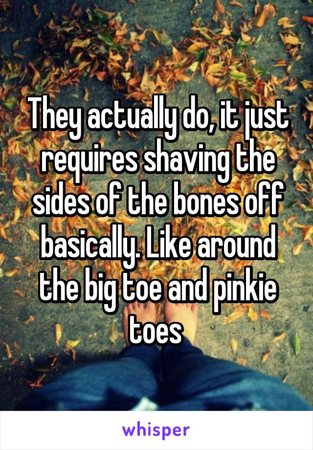 They actually do, it just requires shaving the sides of the bones off basically. Like around the big toe and pinkie toes 