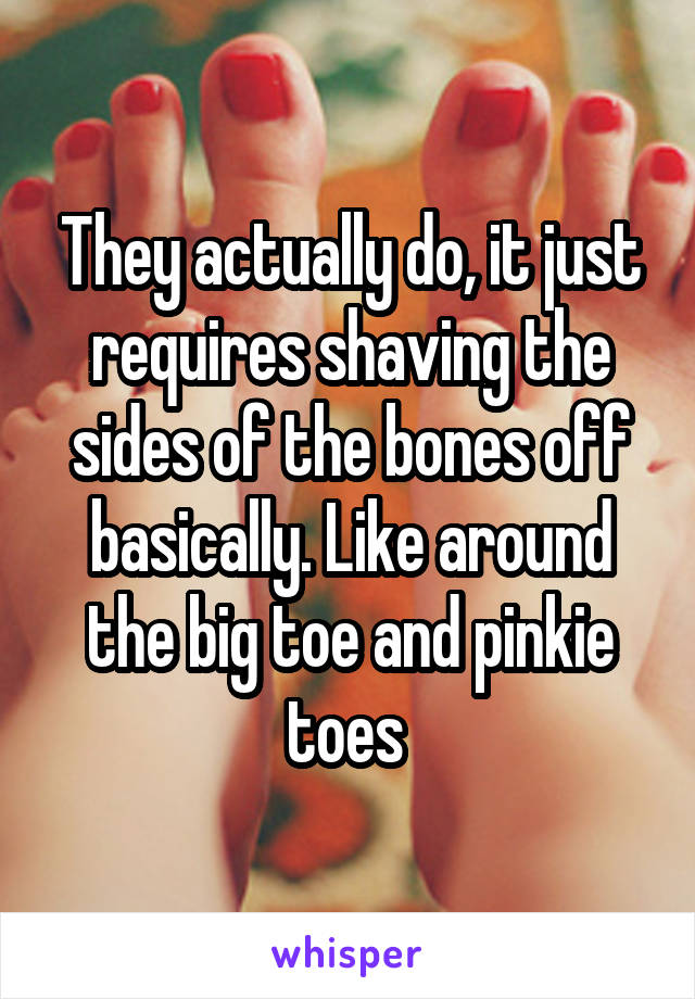 They actually do, it just requires shaving the sides of the bones off basically. Like around the big toe and pinkie toes 